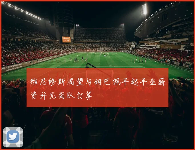 维尼修斯渴望与姆巴佩平起平坐薪资并无离队打算