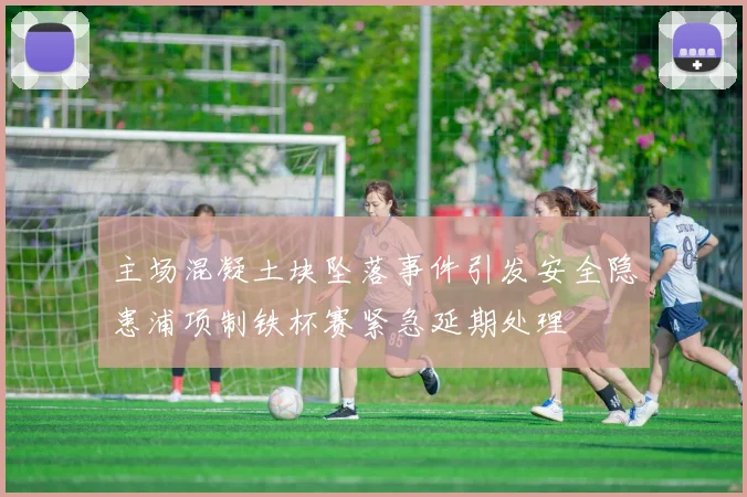 主场混凝土块坠落事件引发安全隐患浦项制铁杯赛紧急延期处理