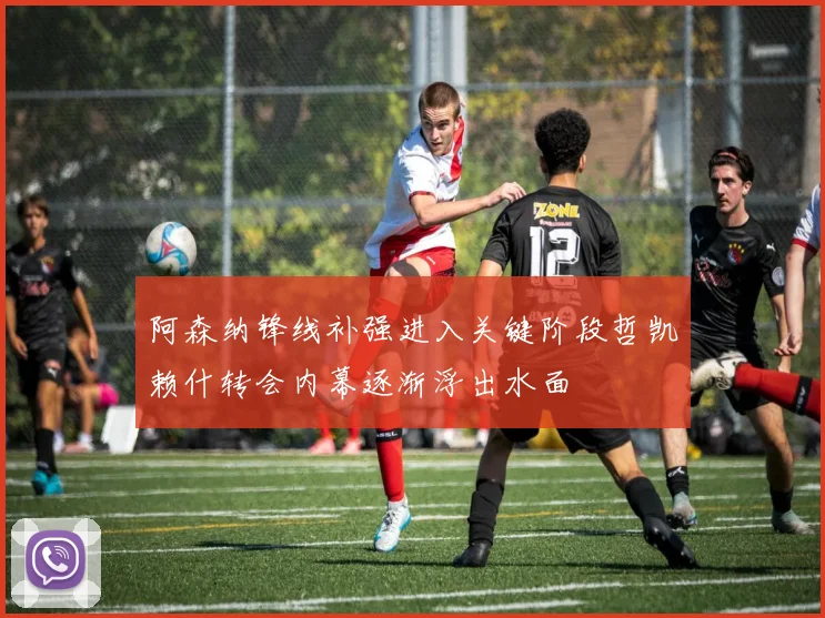 阿森纳锋线补强进入关键阶段哲凯赖什转会内幕逐渐浮出水面
