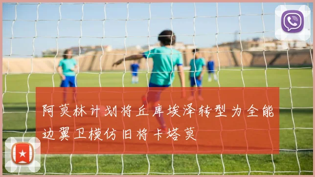 阿莫林计划将丘库埃泽转型为全能边翼卫模仿旧将卡塔莫