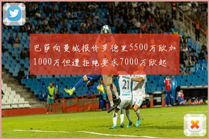 巴萨向曼城报价罗德里5500万欧加1000万但遭拒绝要求7000万欧起
