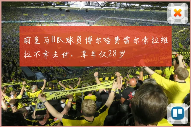 前皇马B队球员博尔哈费雷尔索拉维拉不幸去世，享年仅28岁