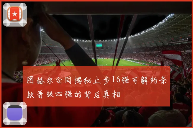 图赫尔合同揭秘止步16强可解约条款晋级四强的背后真相