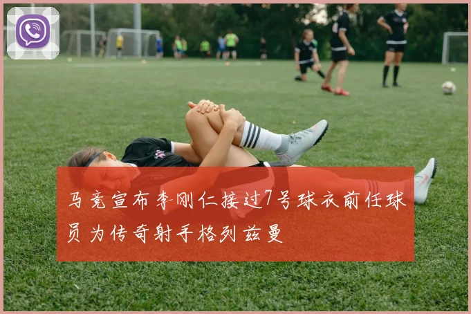 马竞宣布李刚仁接过7号球衣前任球员为传奇射手格列兹曼