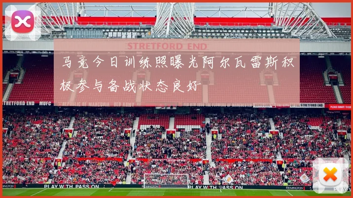 马竞今日训练照曝光阿尔瓦雷斯积极参与备战状态良好