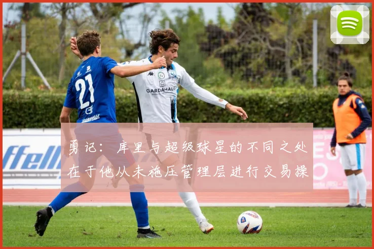 勇记：库里与超级球星的不同之处在于他从未施压管理层进行交易操作